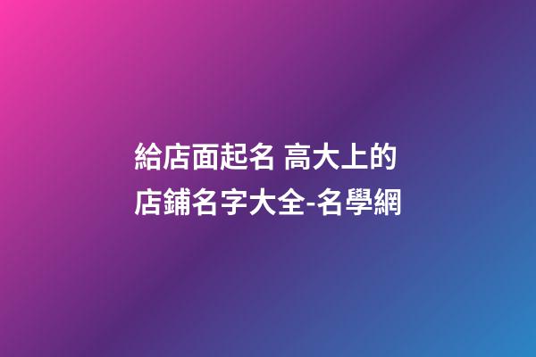 給店面起名 高大上的店鋪名字大全-名學網-第1張-店鋪起名-玄機派
